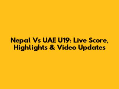 Nepal Vs UAE U19: Live Score, Highlights & Video Updates