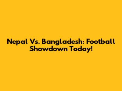 Nepal Vs. Bangladesh: Football Showdown Today!