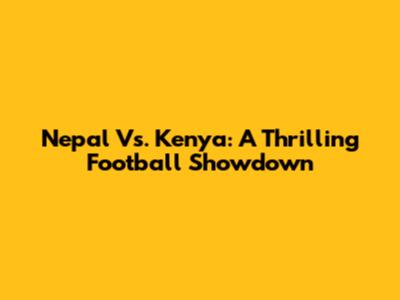 Nepal Vs. Kenya: A Thrilling Football Showdown