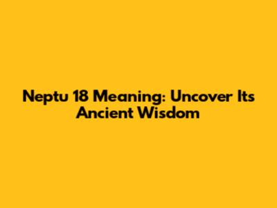 Neptu 18 Meaning: Uncover Its Ancient Wisdom