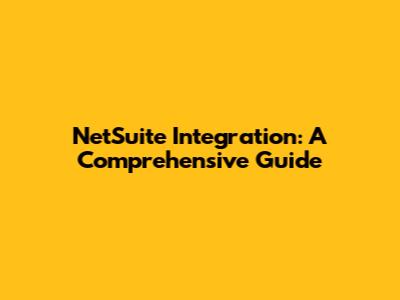 NetSuite Integration: A Comprehensive Guide