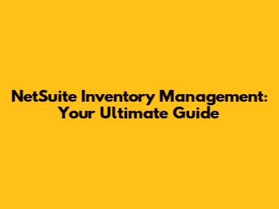 NetSuite Inventory Management: Your Ultimate Guide