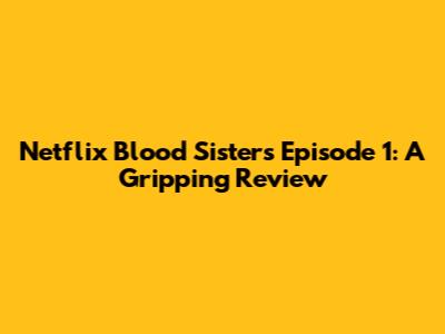 Netflix Blood Sisters Episode 1: A Gripping Review