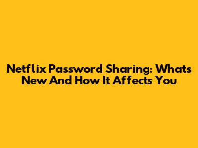 Netflix Password Sharing: What's New And How It Affects You