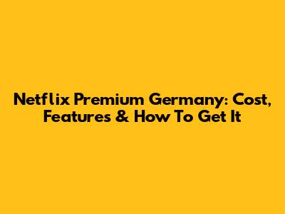 Netflix Premium Germany: Cost, Features & How To Get It