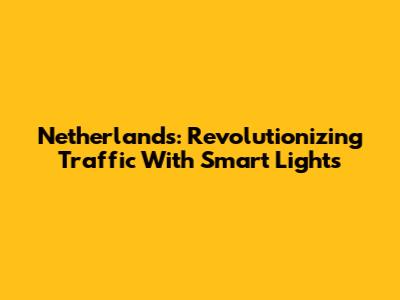 Netherlands: Revolutionizing Traffic With Smart Lights