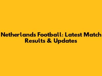 Netherlands Football: Latest Match Results & Updates