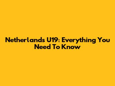 Netherlands U19: Everything You Need To Know
