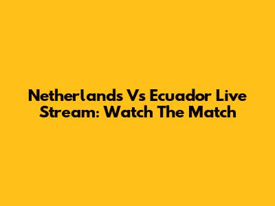 Netherlands Vs Ecuador Live Stream: Watch The Match