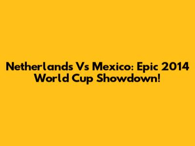 Netherlands Vs Mexico: Epic 2014 World Cup Showdown!