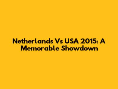 Netherlands Vs USA 2015: A Memorable Showdown