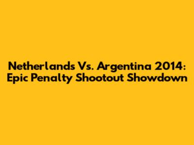 Netherlands Vs. Argentina 2014: Epic Penalty Shootout Showdown