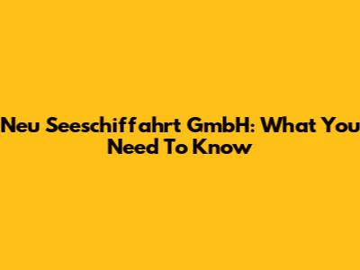 Neu Seeschiffahrt GmbH: What You Need To Know
