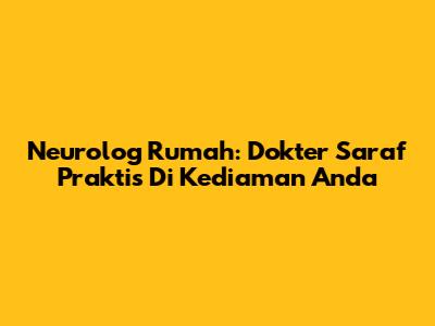 Neurolog Rumah: Dokter Saraf Praktis Di Kediaman Anda