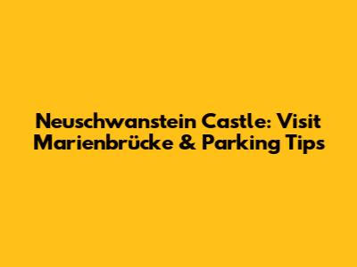 Neuschwanstein Castle: Visit Marienbrücke & Parking Tips