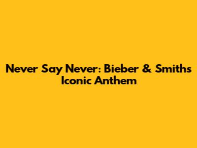 Never Say Never: Bieber & Smith's Iconic Anthem