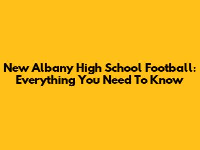 New Albany High School Football: Everything You Need To Know