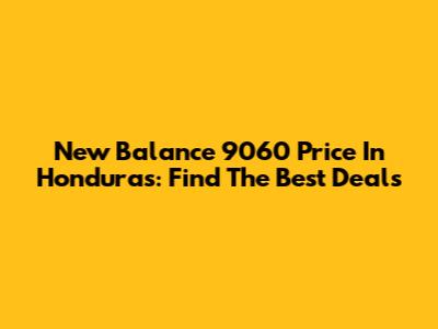 New Balance 9060 Price In Honduras: Find The Best Deals