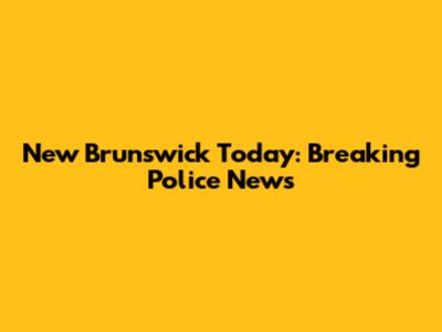 New Brunswick Today: Breaking Police News