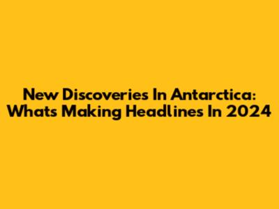 New Discoveries In Antarctica: What's Making Headlines In 2024