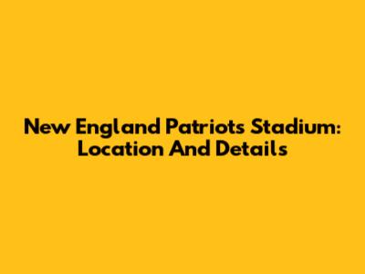 New England Patriots Stadium: Location And Details