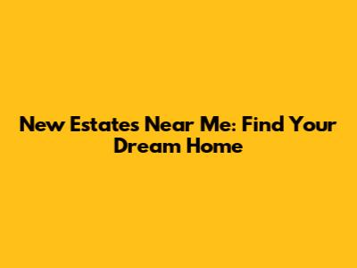 New Estates Near Me: Find Your Dream Home