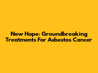 New Hope: Groundbreaking Treatments For Asbestos Cancer