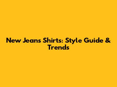 New Jeans Shirts: Style Guide & Trends