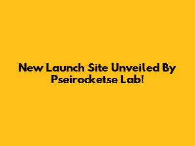 New Launch Site Unveiled By Pseirocketse Lab!