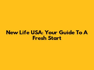 New Life USA: Your Guide To A Fresh Start