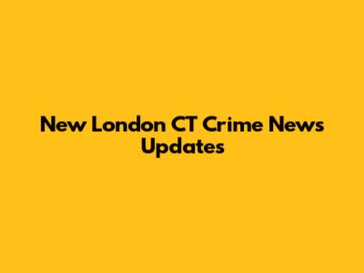 New London CT Crime News Updates