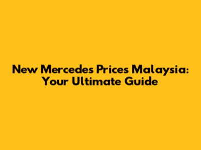 New Mercedes Prices Malaysia: Your Ultimate Guide