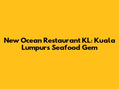 New Ocean Restaurant KL: Kuala Lumpur's Seafood Gem