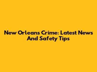 New Orleans Crime: Latest News And Safety Tips