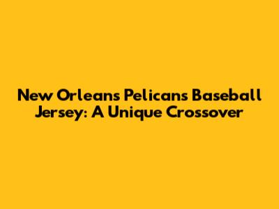 New Orleans Pelicans Baseball Jersey: A Unique Crossover