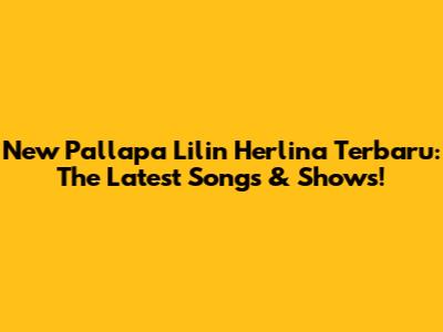 New Pallapa Lilin Herlina Terbaru: The Latest Songs & Shows!