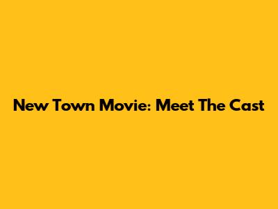 New Town Movie: Meet The Cast