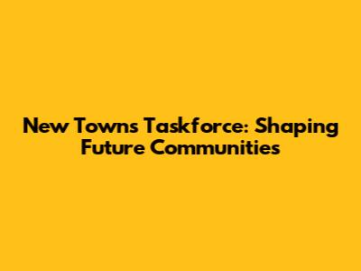 New Towns Taskforce: Shaping Future Communities