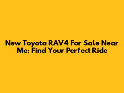 New Toyota RAV4 For Sale Near Me: Find Your Perfect Ride
