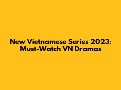 New Vietnamese Series 2023: Must-Watch VN Dramas