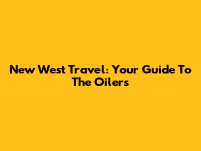 New West Travel: Your Guide To The Oilers