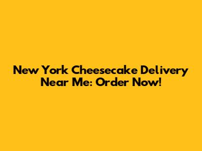 New York Cheesecake Delivery Near Me: Order Now!