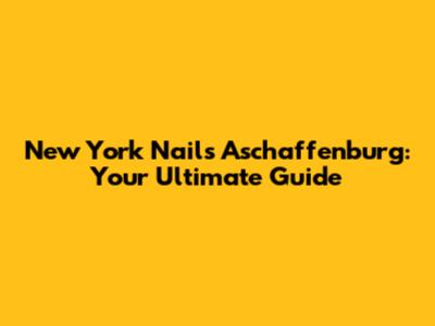 New York Nails Aschaffenburg: Your Ultimate Guide