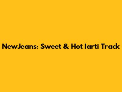 NewJeans: Sweet & Hot "Iarti" Track