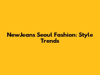 NewJeans Seoul Fashion: Style Trends