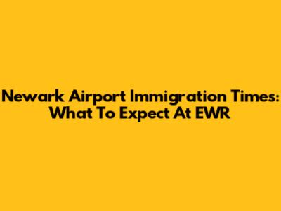 Newark Airport Immigration Times: What To Expect At EWR