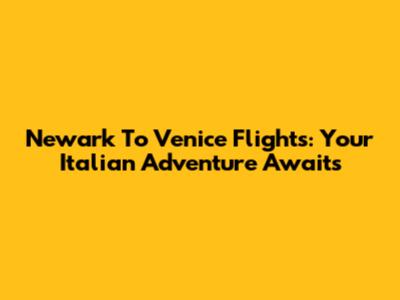Newark To Venice Flights: Your Italian Adventure Awaits
