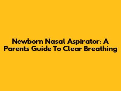Newborn Nasal Aspirator: A Parent's Guide To Clear Breathing
