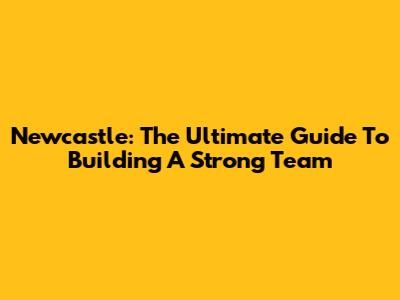 Newcastle: The Ultimate Guide To Building A Strong Team