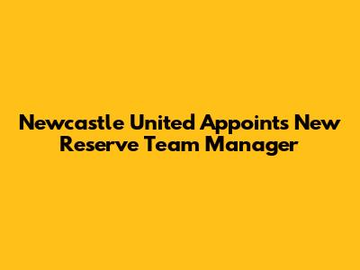 Newcastle United Appoints New Reserve Team Manager